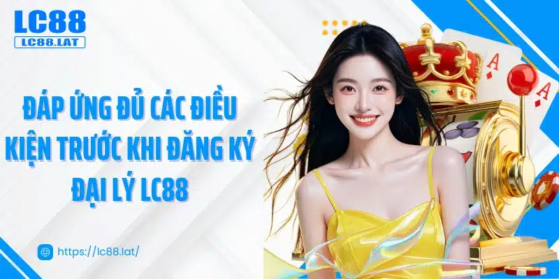 Đáp ứng đủ các điều kiện trước khi đăng ký đại lý LC88