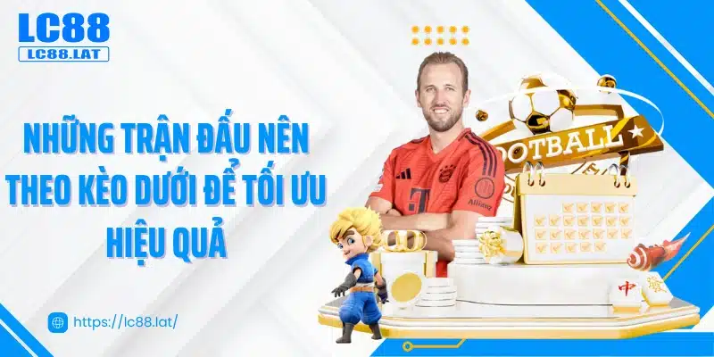 Những trận đấu nên theo kèo dưới để tối ưu hiệu quả