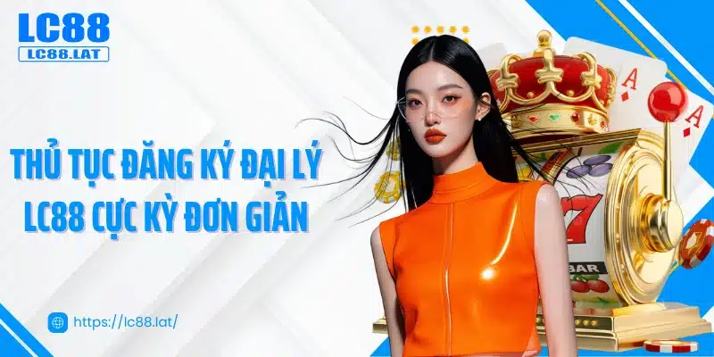 Thủ tục đăng ký đại lý LC88 cực kỳ đơn giản