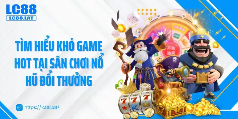 Tìm hiểu khó game hot tại sân chơi nổ hũ đổi thưởng 