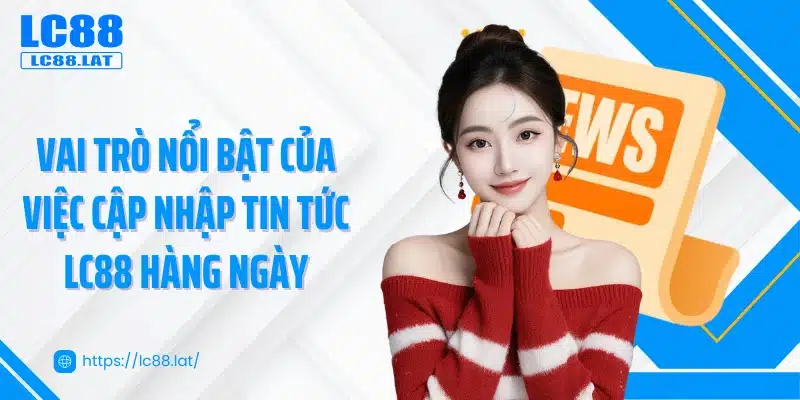 Vai trò nổi bật của việc cập nhập tin tức LC88 hàng ngày