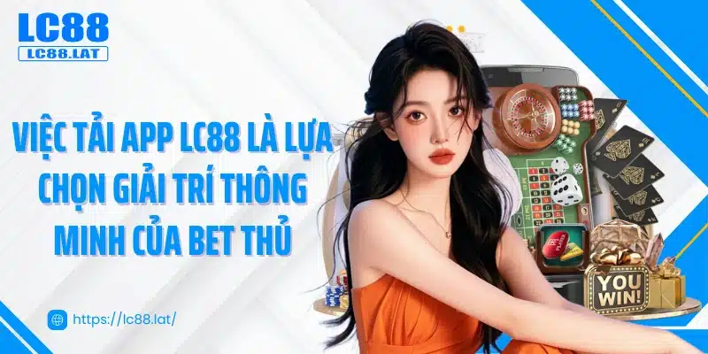 Việc tải app LC88 là lựa chọn giải trí thông minh của bet thủ
